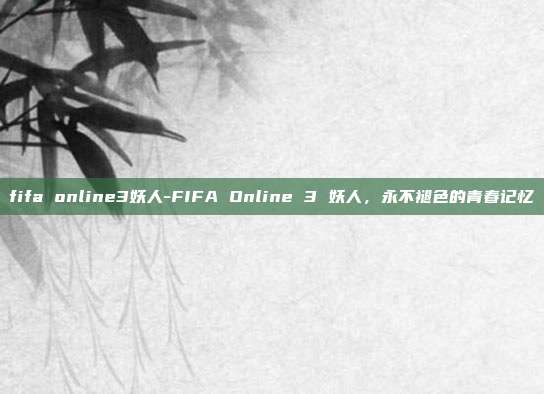 fifa online3妖人-FIFA Online 3 妖人，永不褪色的青春记忆