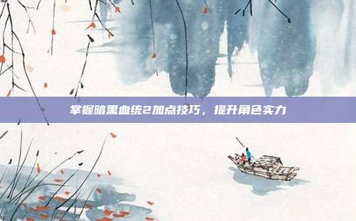 掌握暗黑血统2加点技巧,提升角色实力