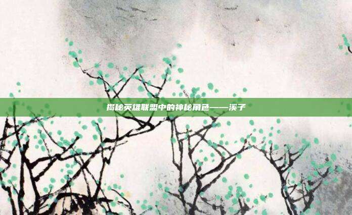 揭秘英雄联盟中的神秘角色——溪子