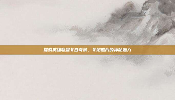 探索英雄联盟冬日奇景，冬阳照片的神秘魅力