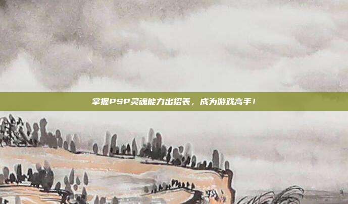 掌握PSP灵魂能力出招表,成为游戏高手!