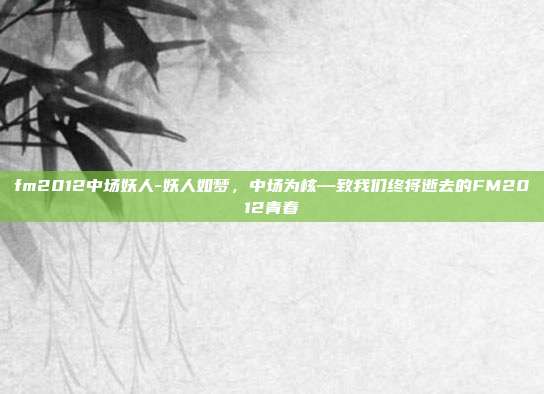 fm2012中场妖人-妖人如梦，中场为核—致我们终将逝去的FM2012青春