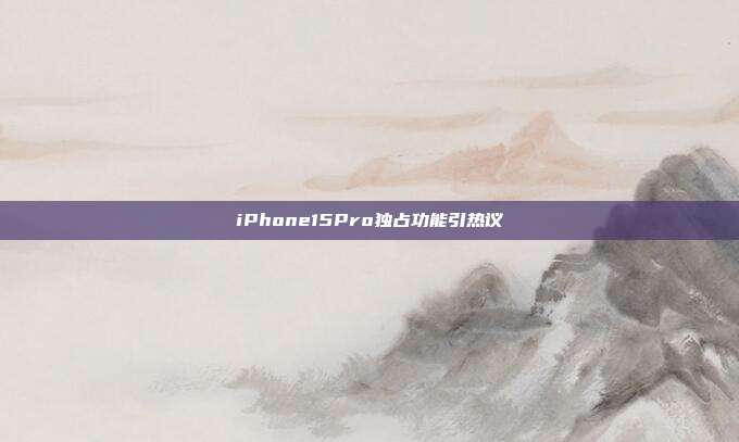 iPhone15Pro独占功能引热议