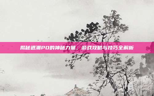 揭秘退潮PO的神秘力量,游戏攻略与技巧全解析