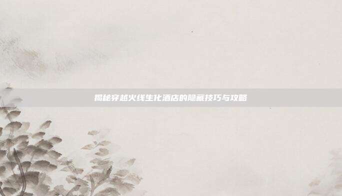 揭秘穿越火线生化酒店的隐藏技巧与攻略