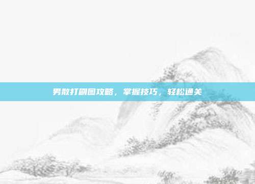 男散打刷图攻略，掌握技巧，轻松通关
