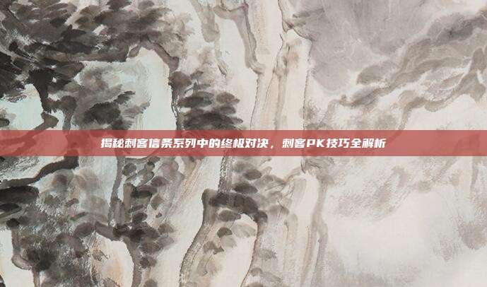 揭秘刺客信条系列中的终极对决,刺客PK技巧全解析