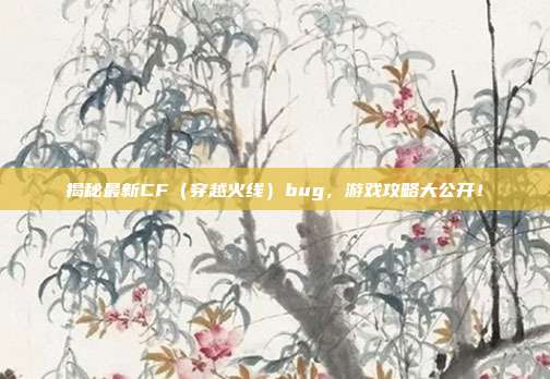揭秘最新CF（穿越火线）bug，游戏攻略大公开！
