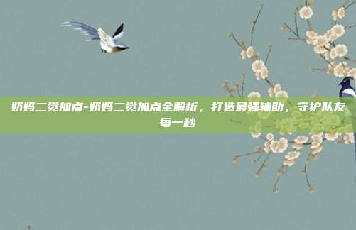 奶妈二觉加点-奶妈二觉加点全解析，打造最强辅助，守护队友每一秒