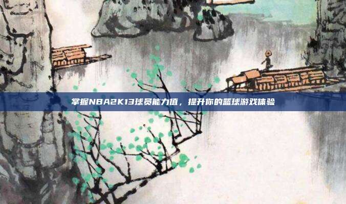 掌握NBA2K13球员能力值,提升你的篮球游戏体验