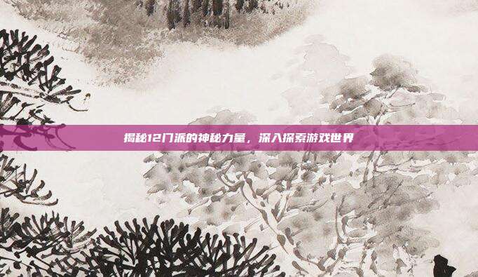 揭秘12门派的神秘力量，深入探索游戏世界