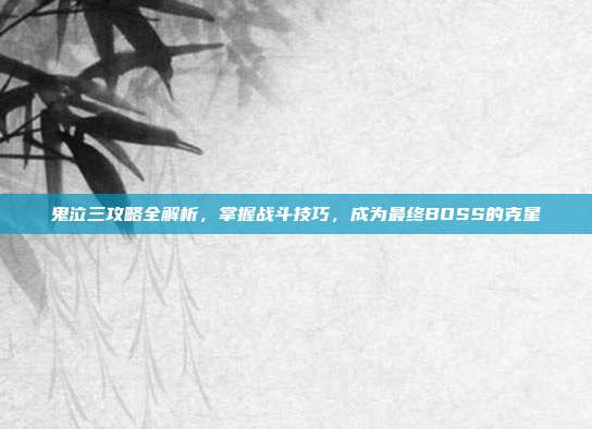 鬼泣三攻略全解析,掌握战斗技巧,成为最终BOSS的克星