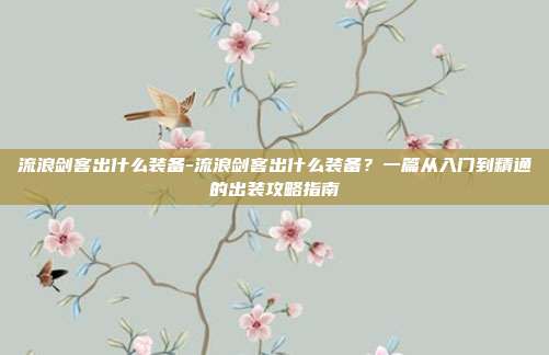 流浪剑客出什么装备-流浪剑客出什么装备？一篇从入门到精通的出装攻略指南