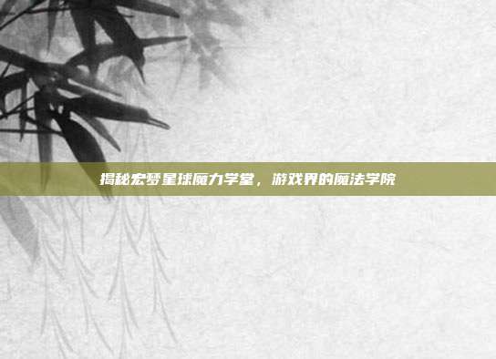 揭秘宏梦星球魔力学堂,游戏界的魔法学院