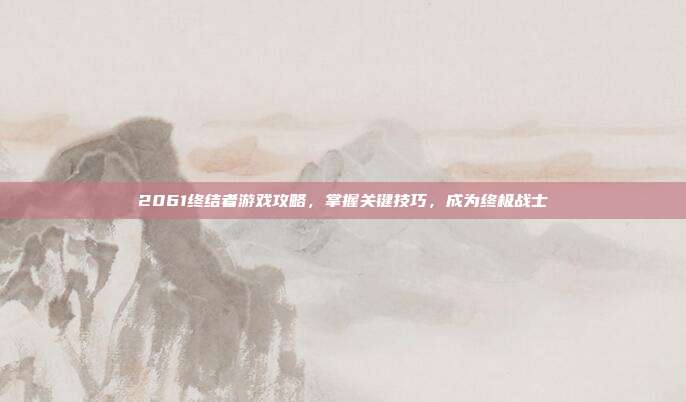 2061终结者游戏攻略，掌握关键技巧，成为终极战士