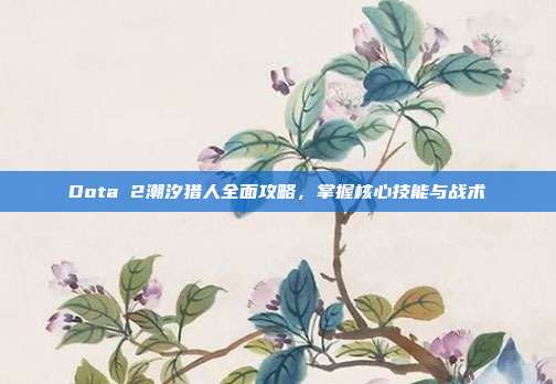 Dota 2潮汐猎人全面攻略,掌握核心技能与战术