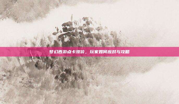 梦幻西游点卡涨价，玩家如何应对与攻略