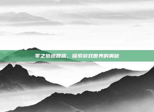 零之轨迹回路,探索游戏世界的奥秘