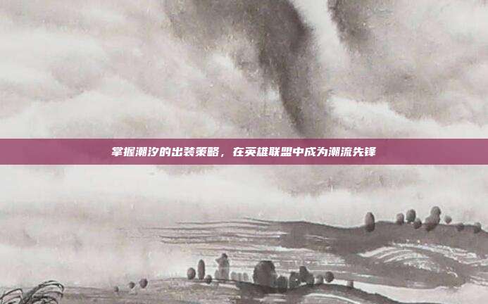 掌握潮汐的出装策略,在英雄联盟中成为潮流先锋
