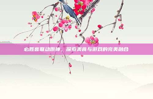 必胜客联动原神,探索美食与游戏的完美融合
