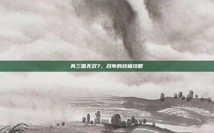 真三国无双7，吕布的终极攻略
