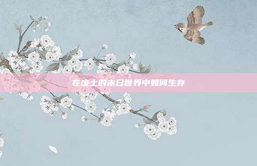在废土的末日世界中如何生存