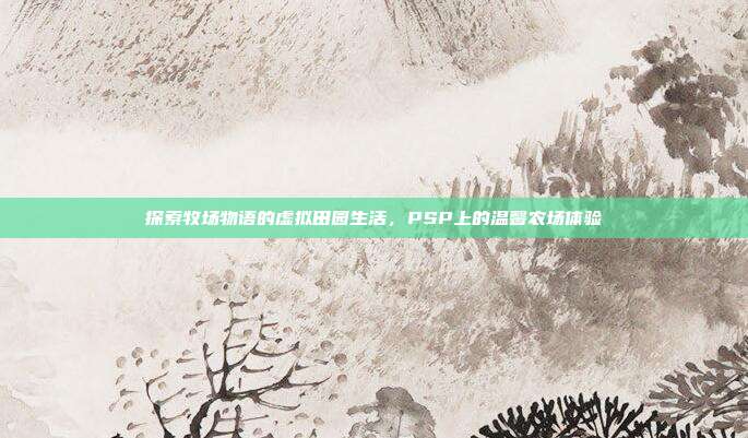探索牧场物语的虚拟田园生活,PSP上的温馨农场体验