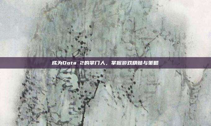 成为Dota 2的掌门人，掌握游戏精髓与策略