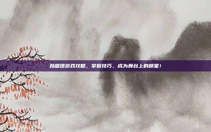 劲唱团游戏攻略，掌握技巧，成为舞台上的明星！