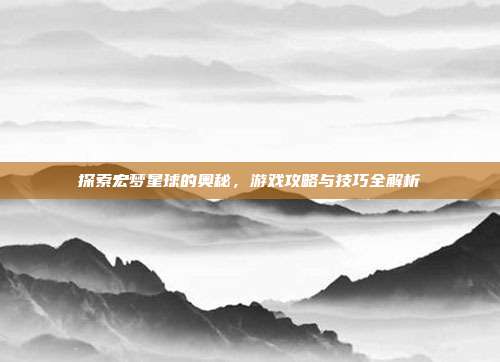 探索宏梦星球的奥秘,游戏攻略与技巧全解析