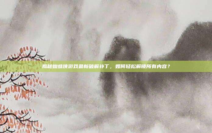 揭秘蜘蛛侠游戏最新破解补丁，如何轻松解锁所有内容？