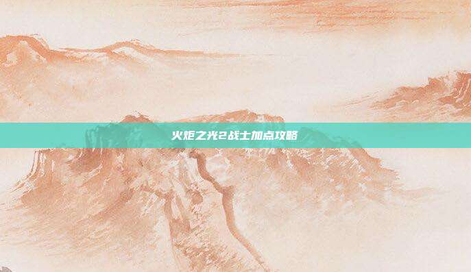 火炬之光2战士加点攻略