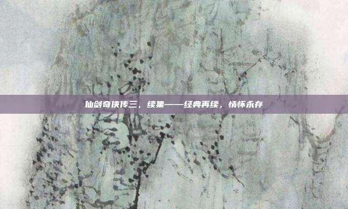 仙剑奇侠传三，续集——经典再续，情怀永存