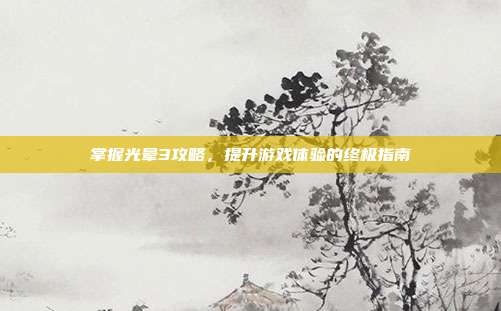 掌握光晕3攻略，提升游戏体验的终极指南
