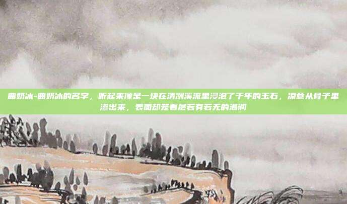 曲奶冰-曲奶冰的名字，听起来像是一块在清冽溪流里浸泡了千年的玉石，凉意从骨子里渗出来，表面却笼着层若有若无的温润