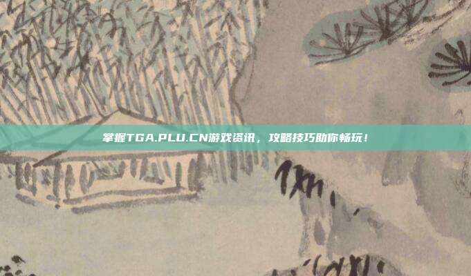 掌握TGA.PLU.CN游戏资讯，攻略技巧助你畅玩！