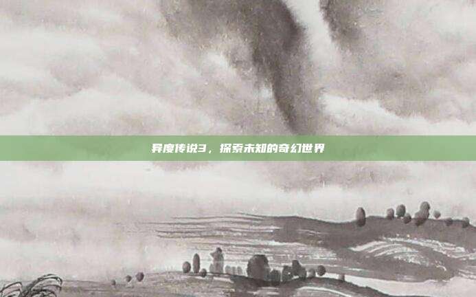 异度传说3,探索未知的奇幻世界
