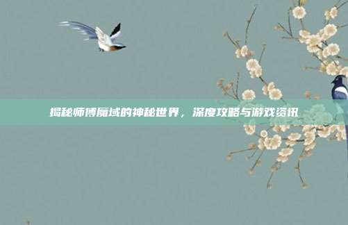 揭秘师傅魔域的神秘世界，深度攻略与游戏资讯