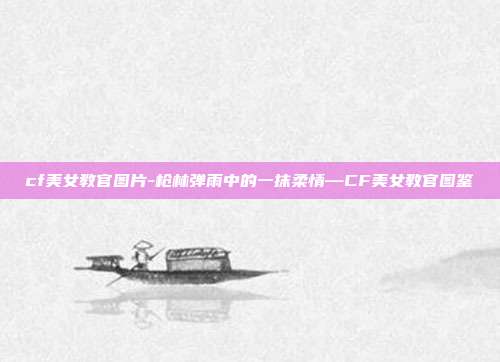 cf美女教官图片-枪林弹雨中的一抹柔情—CF美女教官图鉴