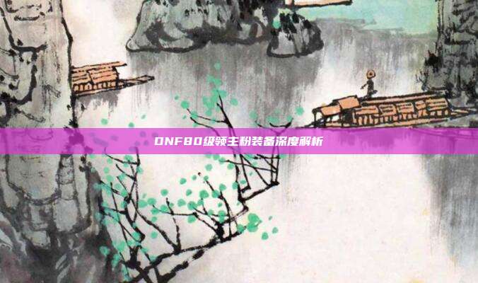DNF80级领主粉装备深度解析