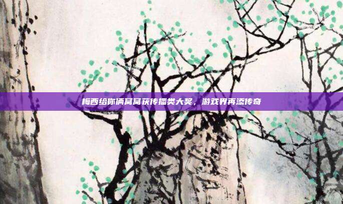 梅西给你俩窝窝获传播类大奖，游戏界再添传奇