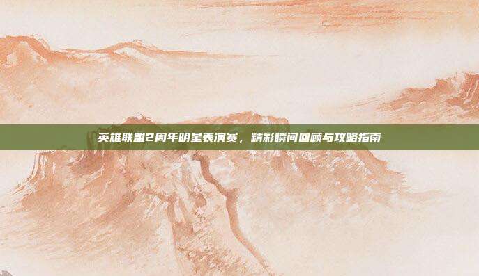 英雄联盟2周年明星表演赛，精彩瞬间回顾与攻略指南