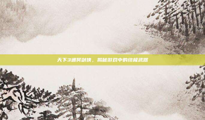 天下3通冥剑侠,揭秘游戏中的终极武器
