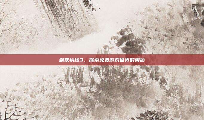 剑侠情缘3,探索免费游戏世界的奥秘