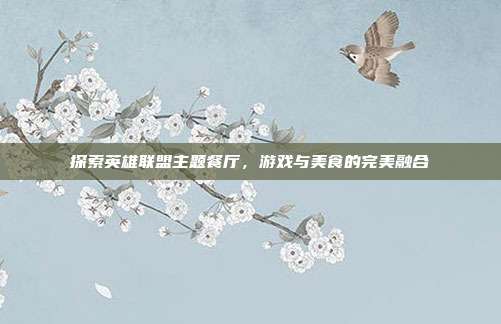 探索英雄联盟主题餐厅,游戏与美食的完美融合
