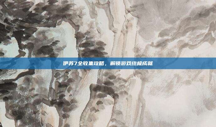 伊苏7全收集攻略,解锁游戏终极成就