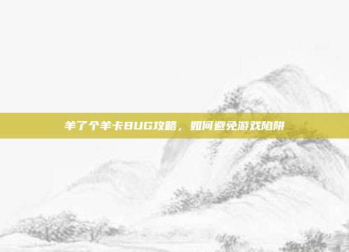 羊了个羊卡BUG攻略,如何避免游戏陷阱