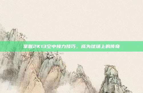 掌握2K13空中接力技巧,成为球场上的传奇
