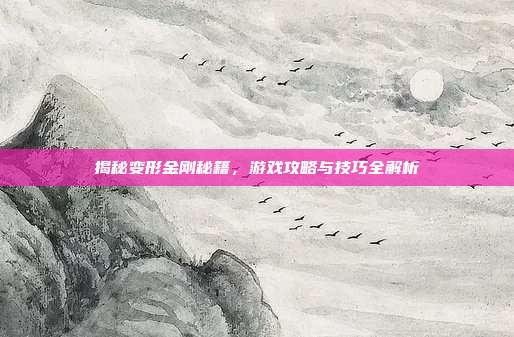 揭秘变形金刚秘籍，游戏攻略与技巧全解析