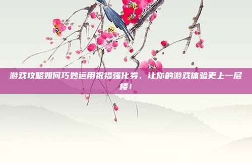游戏攻略如何巧妙运用祝福强化券,让你的游戏体验更上一层楼!